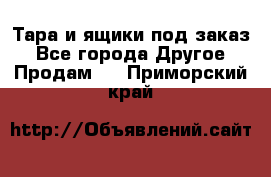 Тара и ящики под заказ - Все города Другое » Продам   . Приморский край